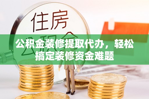 呼兰公积金装修提取代办，轻松搞定装修资金难题