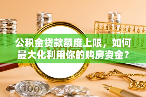 呼兰公积金贷款额度上限，如何最大化利用你的购房资金？