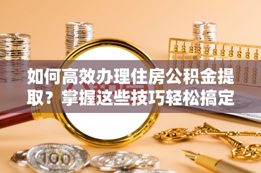 呼兰如何高效办理住房公积金提取？掌握这些技巧轻松搞定