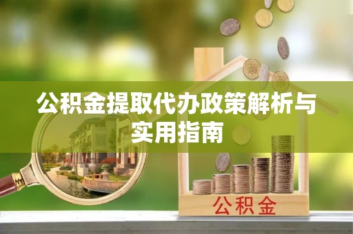 呼兰公积金提取代办政策解析与实用指南