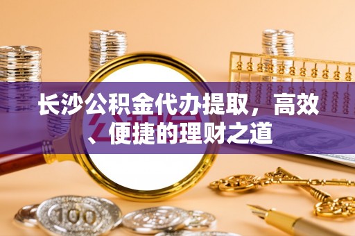 呼兰长沙公积金代办提取，高效、便捷的理财之道