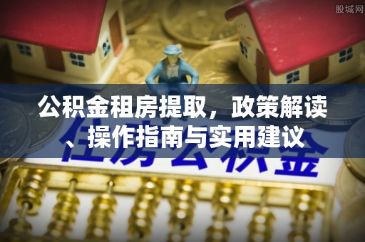 呼兰公积金租房提取，政策解读、操作指南与实用建议