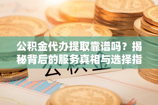 呼兰公积金代办提取靠谱吗？揭秘背后的服务真相与选择指南