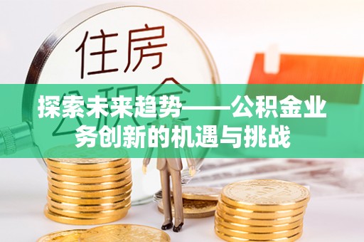 呼兰探索未来趋势——公积金业务创新的机遇与挑战