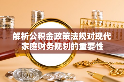 呼兰解析公积金政策法规对现代家庭财务规划的重要性