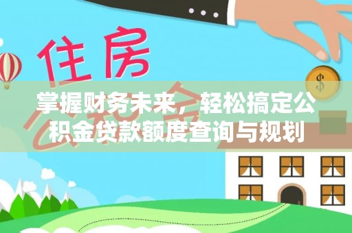呼兰掌握财务未来，轻松搞定公积金贷款额度查询与规划