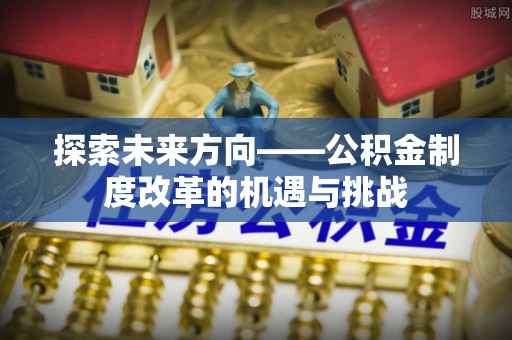 呼兰探索未来方向——公积金制度改革的机遇与挑战