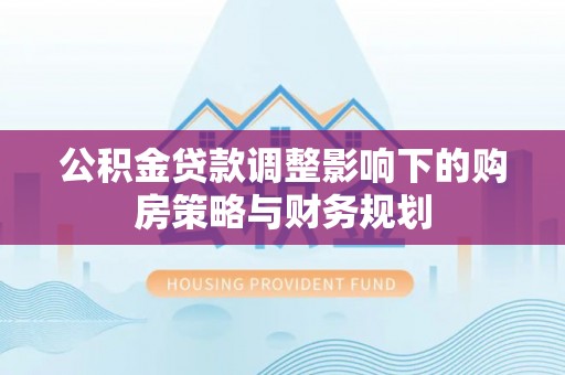 呼兰公积金贷款调整影响下的购房策略与财务规划