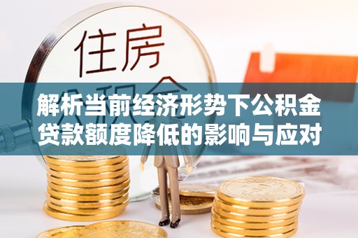 呼兰解析当前经济形势下公积金贷款额度降低的影响与应对策略