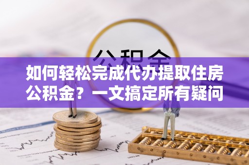 呼兰如何轻松完成代办提取住房公积金？一文搞定所有疑问