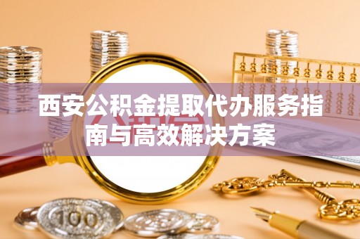 呼兰西安公积金提取代办服务指南与高效解决方案