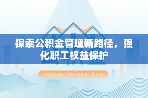 呼兰探索公积金管理新路径，强化职工权益保护