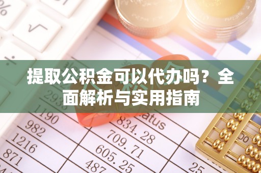呼兰提取公积金可以代办吗？全面解析与实用指南