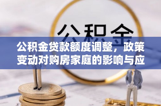 呼兰公积金贷款额度调整，政策变动对购房家庭的影响与应对策略