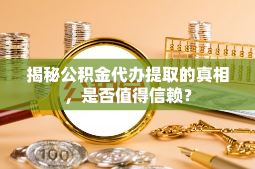 呼兰揭秘公积金代办提取的真相，是否值得信赖？
