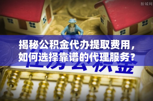 呼兰揭秘公积金代办提取费用，如何选择靠谱的代理服务？