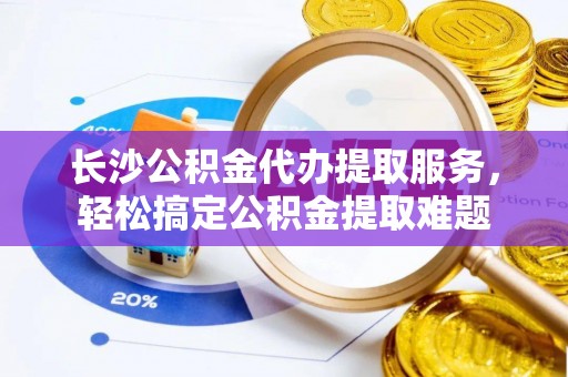 呼兰长沙公积金代办提取服务，轻松搞定公积金提取难题