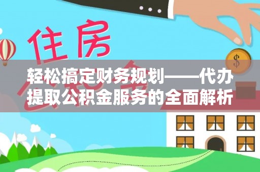 呼兰轻松搞定财务规划——代办提取公积金服务的全面解析