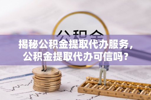 呼兰揭秘公积金提取代办服务，公积金提取代办可信吗？