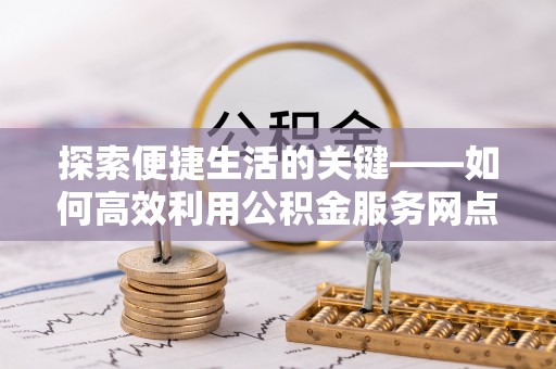 呼兰探索便捷生活的关键——如何高效利用公积金服务网点查询功能
