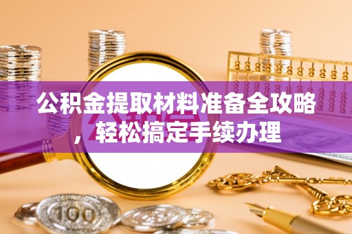呼兰公积金提取材料准备全攻略，轻松搞定手续办理