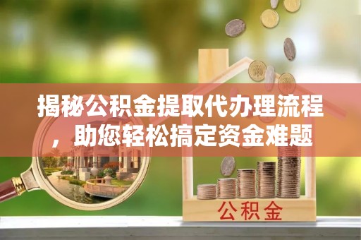 呼兰揭秘公积金提取代办理流程，助您轻松搞定资金难题