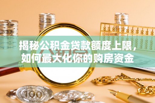 呼兰揭秘公积金贷款额度上限，如何最大化你的购房资金