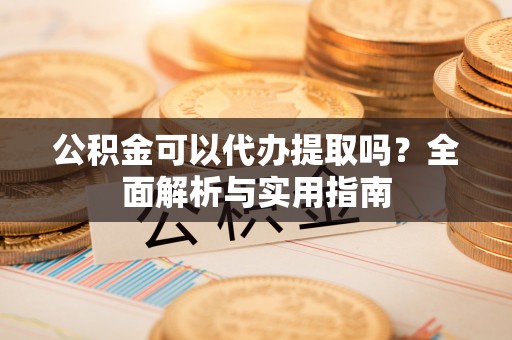 呼兰公积金可以代办提取吗？全面解析与实用指南