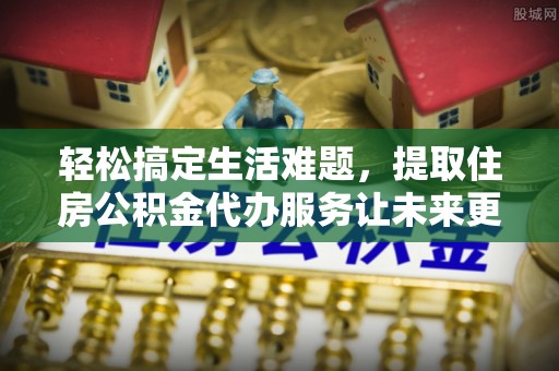 呼兰轻松搞定生活难题，提取住房公积金代办服务让未来更安心