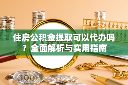 呼兰住房公积金提取可以代办吗？全面解析与实用指南