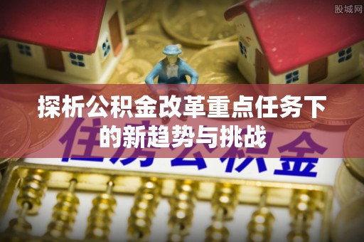 呼兰探析公积金改革重点任务下的新趋势与挑战