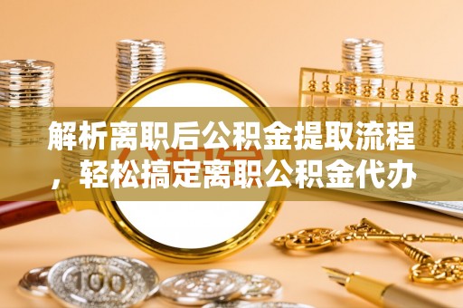 呼兰解析离职后公积金提取流程，轻松搞定离职公积金代办提取手续