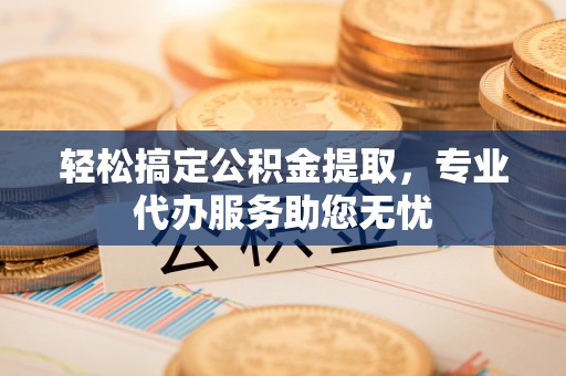 呼兰轻松搞定公积金提取，专业代办服务助您无忧