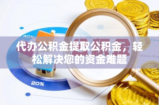 呼兰代办公积金提取公积金，轻松解决您的资金难题