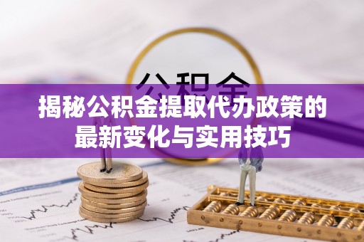 呼兰揭秘公积金提取代办政策的最新变化与实用技巧