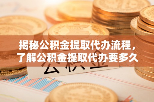 呼兰揭秘公积金提取代办流程，了解公积金提取代办要多久的关键因素
