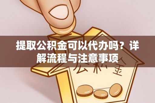 呼兰提取公积金可以代办吗？详解流程与注意事项