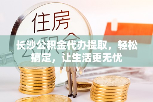呼兰长沙公积金代办提取，轻松搞定，让生活更无忧