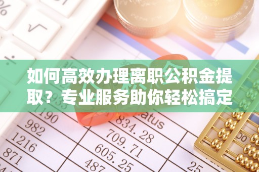 呼兰如何高效办理离职公积金提取？专业服务助你轻松搞定
