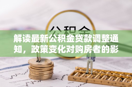 呼兰解读最新公积金贷款调整通知，政策变化对购房者的影响与应对策略
