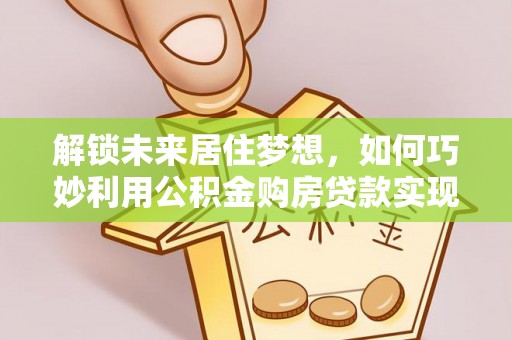 呼兰解锁未来居住梦想，如何巧妙利用公积金购房贷款实现房产投资