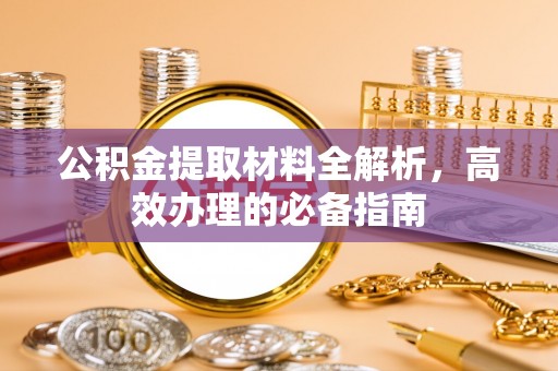 呼兰公积金提取材料全解析，高效办理的必备指南