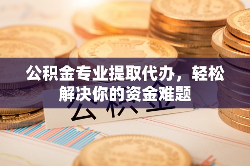 呼兰公积金专业提取代办，轻松解决你的资金难题