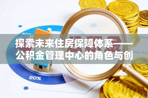 呼兰探索未来住房保障体系——公积金管理中心的角色与创新