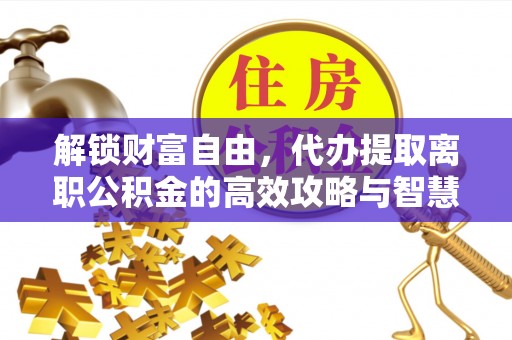 呼兰解锁财富自由，代办提取离职公积金的高效攻略与智慧选择