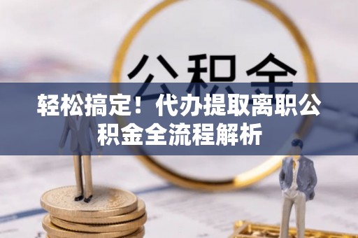 呼兰轻松搞定！代办提取离职公积金全流程解析