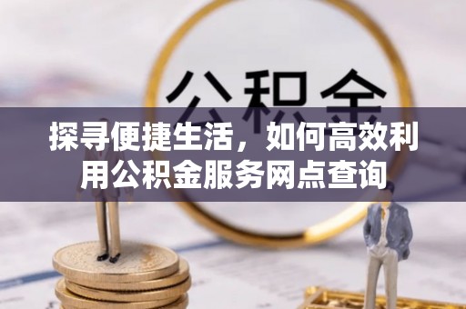 呼兰探寻便捷生活，如何高效利用公积金服务网点查询
