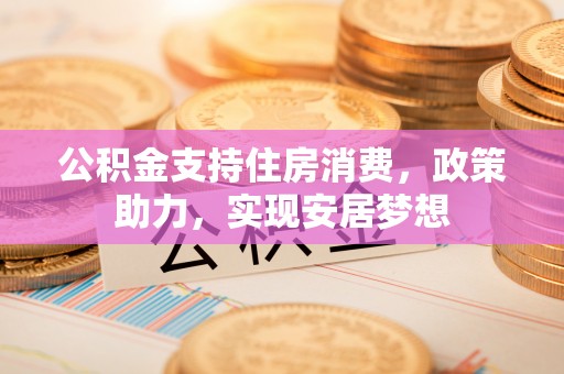 呼兰公积金支持住房消费，政策助力，实现安居梦想