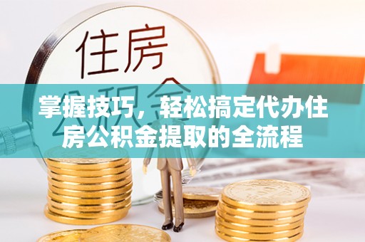 呼兰掌握技巧，轻松搞定代办住房公积金提取的全流程
