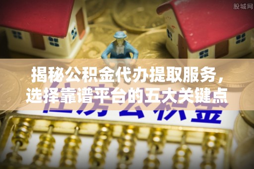 呼兰揭秘公积金代办提取服务，选择靠谱平台的五大关键点